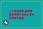 十二星座密码,解锁星座密码揭示你内心深处的秘密与潜能