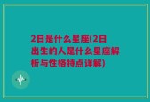 2日是什么星座(2日出生的人是什么星座解析与性格特点详解)