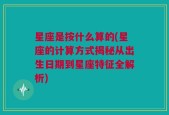 星座是按什么算的(星座的计算方式揭秘从出生日期到星座特征全解析)