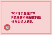 TOP什么星座;TOP星座解析揭秘你的性格与命运之钥匙