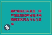 猎户座是什么星座、猎户座星座的神秘面纱揭晓探索其天文与文化意义