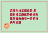 紫薇科技星座运势,紫薇科技星座运势解析助你掌握未来每一步的秘诀与机遇