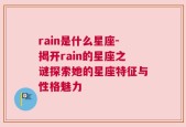 rain是什么星座-揭开rain的星座之谜探索她的星座特征与性格魅力