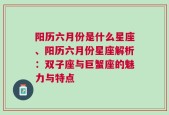 阳历六月份是什么星座、阳历六月份星座解析：双子座与巨蟹座的魅力与特点