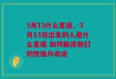 3月13什么星座、3月13日出生的人是什么星座 如何解读他们的性格与命运