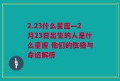 2.23什么星座—2月23日出生的人是什么星座 他们的性格与命运解析