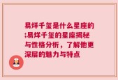 易烊千玺是什么星座的;易烊千玺的星座揭秘与性格分析，了解他更深层的魅力与特点