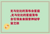 无与伦比的发布会星座,无与伦比的星座发布会引领未来探索神秘宇宙之旅