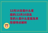 12月16日是什么星座的;12月16日出生的人是什么星座及其性格特点解析