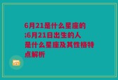 6月21是什么星座的;6月21日出生的人是什么星座及其性格特点解析