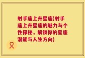 射手座上升星座(射手座上升星座的魅力与个性探秘，解锁你的星座潜能与人生方向)