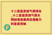 十二星座贵族气质排名_十二星座贵族气质大揭秘谁是最具优雅魅力的星座领袖