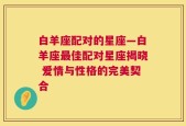 白羊座配对的星座—白羊座最佳配对星座揭晓 爱情与性格的完美契合