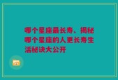 哪个星座最长寿、揭秘哪个星座的人更长寿生活秘诀大公开