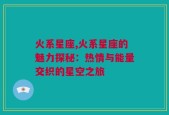 火系星座,火系星座的魅力探秘：热情与能量交织的星空之旅