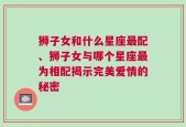 狮子女和什么星座最配、狮子女与哪个星座最为相配揭示完美爱情的秘密