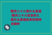 腊月二十八是什么星座-腊月二十八出生的人是什么星座及其性格特点解析