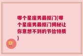 哪个星座男最抠门(哪个星座男最抠门揭秘让你意想不到的节俭特质)