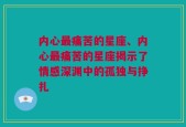 内心最痛苦的星座、内心最痛苦的星座揭示了情感深渊中的孤独与挣扎