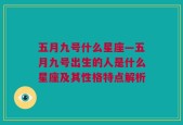 五月九号什么星座—五月九号出生的人是什么星座及其性格特点解析