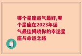 哪个星座运气最好,哪个星座在2023年运气最佳揭晓你的幸运星座与命运之路