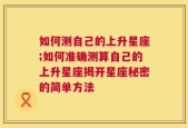 如何测自己的上升星座;如何准确测算自己的上升星座揭开星座秘密的简单方法