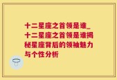 十二星座之首领是谁_十二星座之首领是谁揭秘星座背后的领袖魅力与个性分析