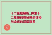 十二星座解析_探索十二星座的奥秘揭示性格与命运的深层联系