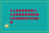 什么星座男最深情;什么星座男最深情揭秘他们的爱情特质与浪漫表现