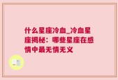 什么星座冷血_冷血星座揭秘：哪些星座在感情中最无情无义