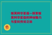 板芙利华星座—探索板芙利华星座的神秘魅力与星际传说之旅