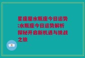 星座屋水瓶座今日运势;水瓶座今日运势解析探秘开启新机遇与挑战之旅