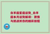 白羊座星座运势_白羊座本月运势解读：激情与挑战并存的精彩旅程