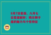 8月7日星座、八月七日星座解析：揭示狮子座的魅力与个性特征