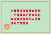 上升星座代表什么意思、上升星座的意义与影响探究揭秘你的人生轨迹与个性特点