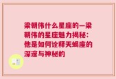 梁朝伟什么星座的—梁朝伟的星座魅力揭秘：他是如何诠释天蝎座的深邃与神秘的