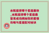 水瓶座撩哪个星座最快_水瓶座撩哪个星座最容易成功揭秘你的爱情攻略与星座配对秘诀