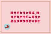 腊月初九什么星座_腊月初九出生的人是什么星座及其性格特点解析