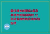 最好相处的星座;最容易相处的星座揭秘 让你和谐相处的完美伴侣选择