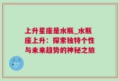 上升星座是水瓶_水瓶座上升：探索独特个性与未来趋势的神秘之旅