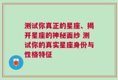 测试你真正的星座、揭开星座的神秘面纱 测试你的真实星座身份与性格特征