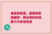 崔俊赫星座、崔俊赫星座解析：揭示他的性格魅力与命运轨迹
