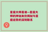 星座大师是谁—星座大师的神秘身份揭秘与星座运势的深刻联系