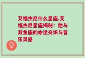 艾福杰尼什么星座,艾福杰尼星座揭秘：他与双鱼座的命运交织与音乐灵感