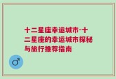 十二星座幸运城市-十二星座的幸运城市探秘与旅行推荐指南