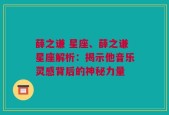 薛之谦 星座、薛之谦星座解析：揭示他音乐灵感背后的神秘力量