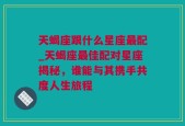 天蝎座跟什么星座最配_天蝎座最佳配对星座揭秘，谁能与其携手共度人生旅程