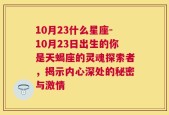 10月23什么星座-10月23日出生的你是天蝎座的灵魂探索者，揭示内心深处的秘密与激情