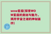 wow星座(探索WOW星座的奥秘与魅力，揭开宇宙之谜的神秘面纱)