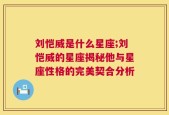 刘恺威是什么星座;刘恺威的星座揭秘他与星座性格的完美契合分析